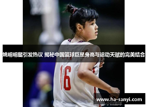 姚明明腿引发热议 揭秘中国篮球巨星身高与运动天赋的完美结合