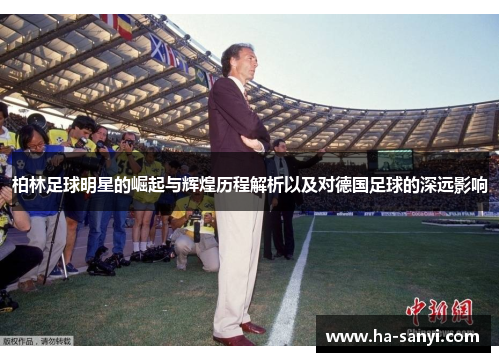 柏林足球明星的崛起与辉煌历程解析以及对德国足球的深远影响