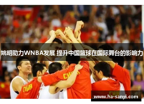 姚明助力WNBA发展 提升中国篮球在国际舞台的影响力