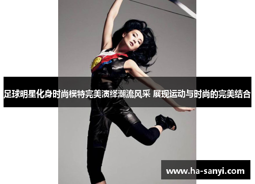足球明星化身时尚模特完美演绎潮流风采 展现运动与时尚的完美结合