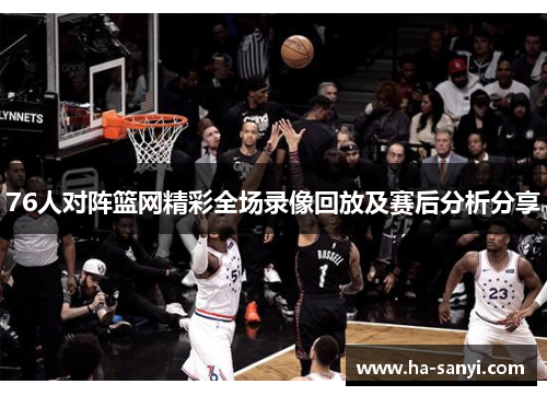 76人对阵篮网精彩全场录像回放及赛后分析分享