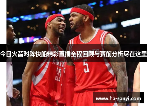 今日火箭对阵快船精彩直播全程回顾与赛前分析尽在这里